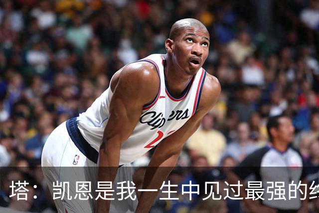塔：凯恩是我一生中见过最强的终结者；哈弗茨至今仍被低估