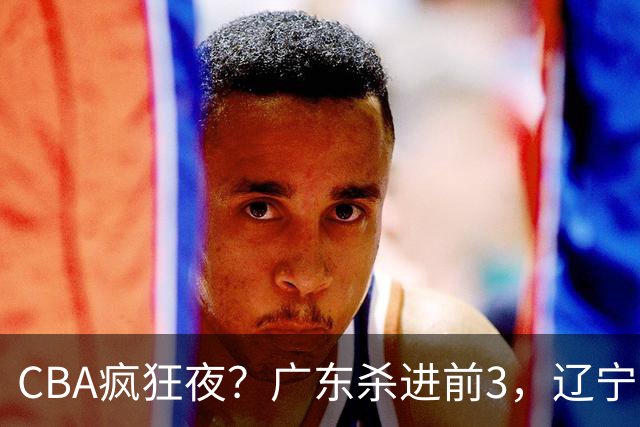 CBA疯狂夜？广东杀进前3，辽宁第6，积分榜真乱了？